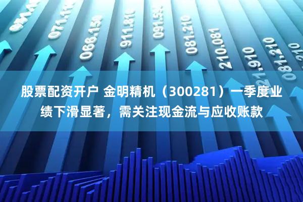 股票配资开户 金明精机（300281）一季度业绩下滑显著，需关注现金流与应收账款