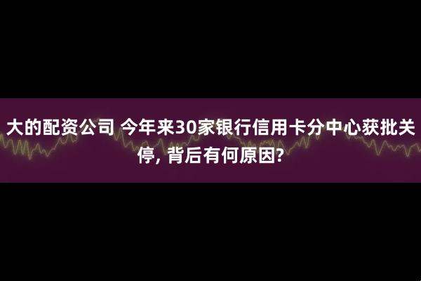 大的配资公司 今年来30家银行信用卡分中心获批关停, 背后有何原因?