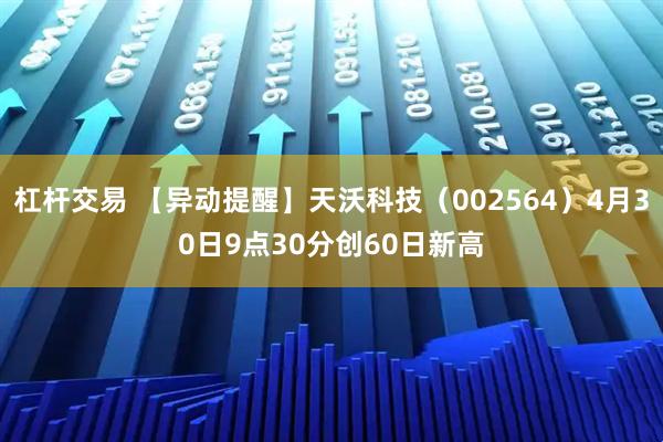 杠杆交易 【异动提醒】天沃科技（002564）4月30日9点30分创60日新高