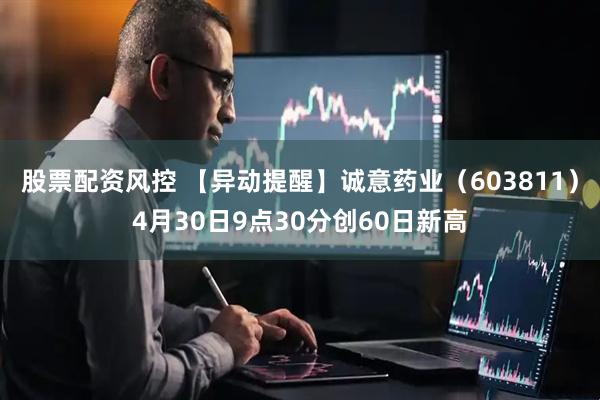 股票配资风控 【异动提醒】诚意药业（603811）4月30日9点30分创60日新高