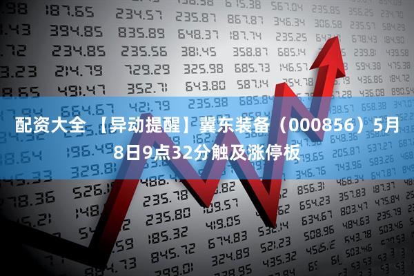 配资大全 【异动提醒】冀东装备（000856）5月8日9点32分触及涨停板