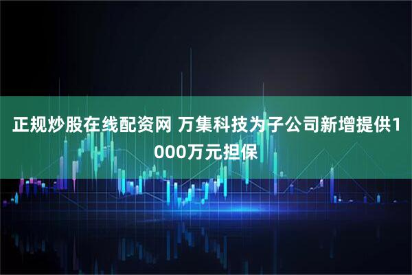 正规炒股在线配资网 万集科技为子公司新增提供1000万元担保