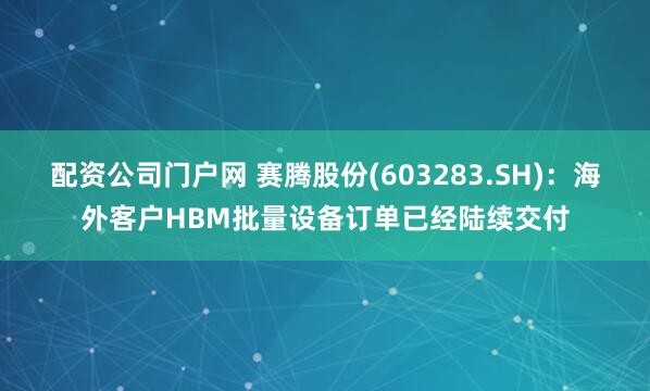 配资公司门户网 赛腾股份(603283.SH)：海外客户HBM批量设备订单已经陆续交付