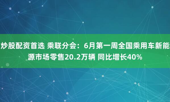 炒股配资首选 乘联分会：6月第一周全国乘用车新能源市场零售20.2万辆 同比增长40%