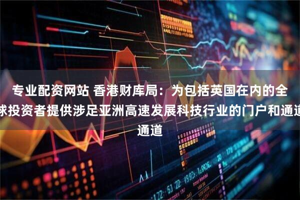 专业配资网站 香港财库局：为包括英国在内的全球投资者提供涉足亚洲高速发展科技行业的门户和通道