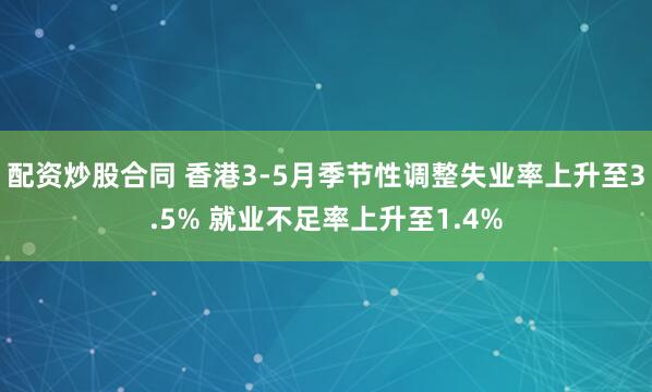 配资炒股合同 香港3-5月季节性调整失业率上升至3.5% 就业不足率上升至1.4%