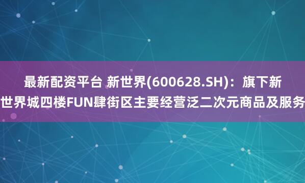 最新配资平台 新世界(600628.SH)：旗下新世界城四楼FUN肆街区主要经营泛二次元商品及服务