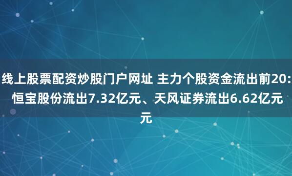 线上股票配资炒股门户网址 主力个股资金流出前20: 恒宝股份流出7.32亿元、天风证券流出6.62亿元