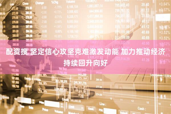 配资搜 坚定信心攻坚克难激发动能 加力推动经济持续回升向好
