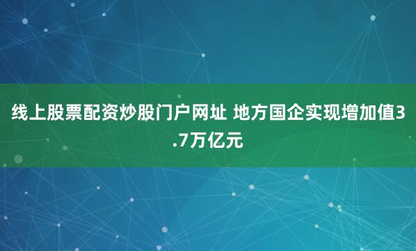 线上股票配资炒股门户网址 地方国企实现增加值3.7万亿元