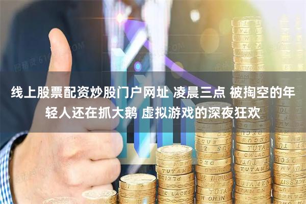 线上股票配资炒股门户网址 凌晨三点 被掏空的年轻人还在抓大鹅 虚拟游戏的深夜狂欢