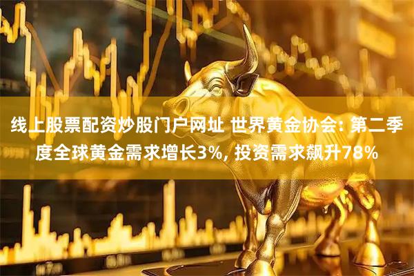 线上股票配资炒股门户网址 世界黄金协会: 第二季度全球黄金需求增长3%, 投资需求飙升78%