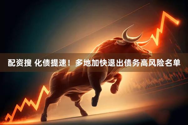 配资搜 化债提速！多地加快退出债务高风险名单