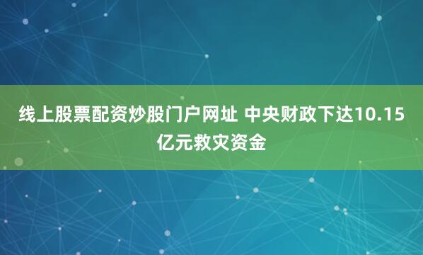 线上股票配资炒股门户网址 中央财政下达10.15亿元救灾资金