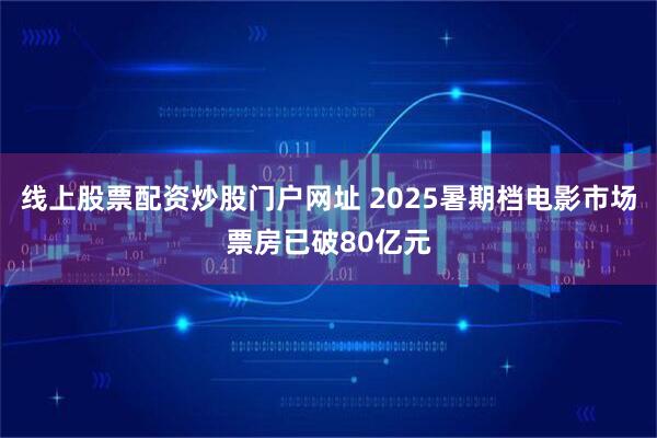 线上股票配资炒股门户网址 2025暑期档电影市场票房已破80亿元