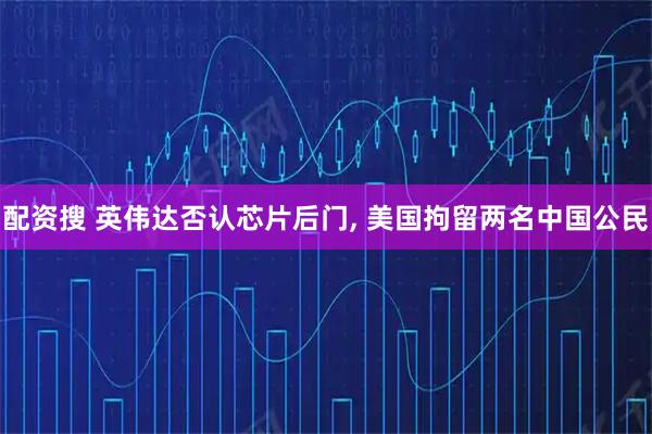 配资搜 英伟达否认芯片后门, 美国拘留两名中国公民