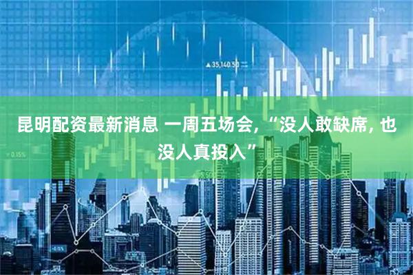 昆明配资最新消息 一周五场会, “没人敢缺席, 也没人真投入”