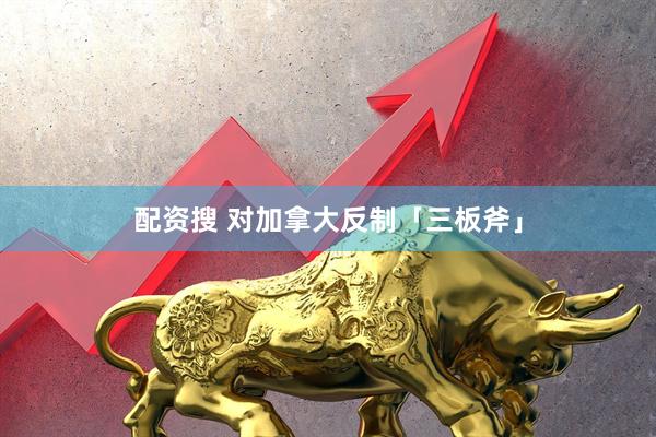 配资搜 对加拿大反制「三板斧」