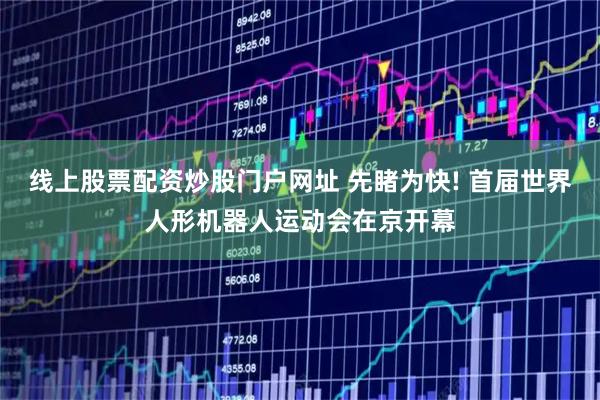 线上股票配资炒股门户网址 先睹为快! 首届世界人形机器人运动会在京开幕