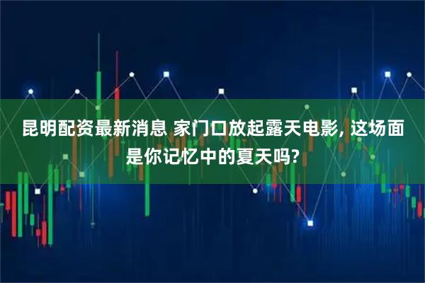 昆明配资最新消息 家门口放起露天电影, 这场面是你记忆中的夏天吗?