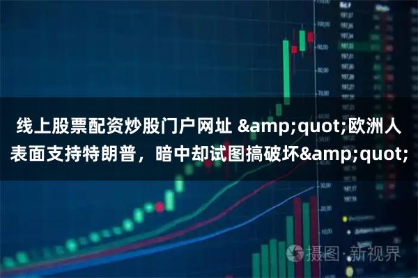 线上股票配资炒股门户网址 &quot;欧洲人表面支持特朗普，暗中却试图搞破坏&quot;