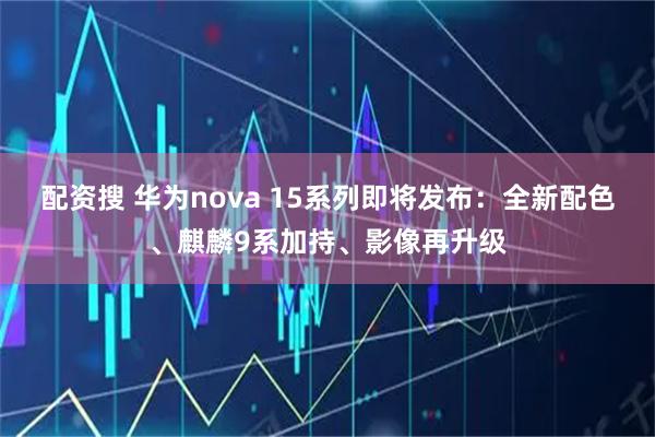 配资搜 华为nova 15系列即将发布：全新配色、麒麟9系加持、影像再升级